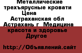 Металлические трехъярусные кровати › Цена ­ 1 000 - Астраханская обл., Астрахань г. Медицина, красота и здоровье » Другое   